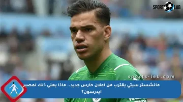 مانشستر سيتي يقترب من إعلان حارس جديد.. ماذا يعني ذلك لمصير إيدرسون؟